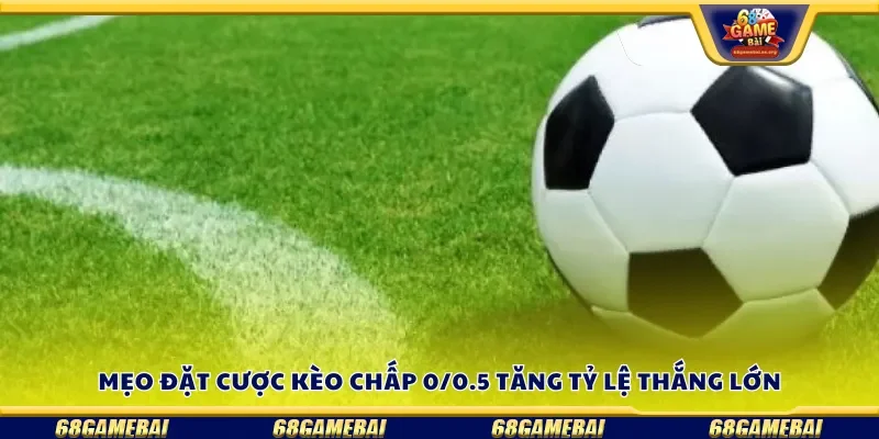 Mẹo đặt cược kèo chấp 0/0.5 tăng tỷ lệ thắng lớn